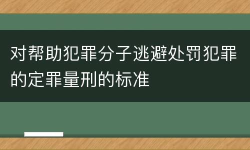 对帮助犯罪分子逃避处罚犯罪的定罪量刑的标准