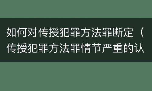 如何对传授犯罪方法罪断定（传授犯罪方法罪情节严重的认定）