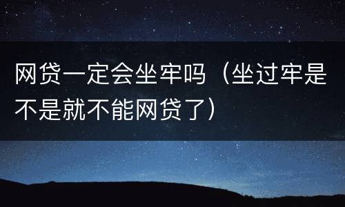 网贷一定会坐牢吗（坐过牢是不是就不能网贷了）