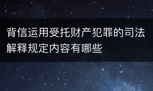 背信运用受托财产犯罪的司法解释规定内容有哪些