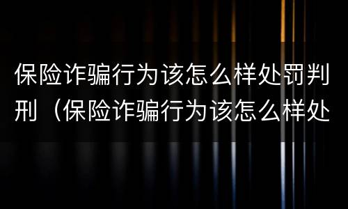 保险诈骗行为该怎么样处罚判刑（保险诈骗行为该怎么样处罚判刑多少年）