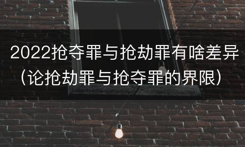 2022抢夺罪与抢劫罪有啥差异（论抢劫罪与抢夺罪的界限）