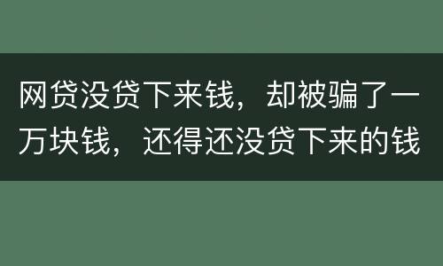 网贷没贷下来钱，却被骗了一万块钱，还得还没贷下来的钱的百分之五十十的违约金