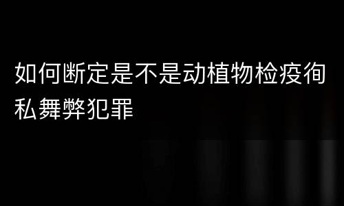 如何断定是不是动植物检疫徇私舞弊犯罪