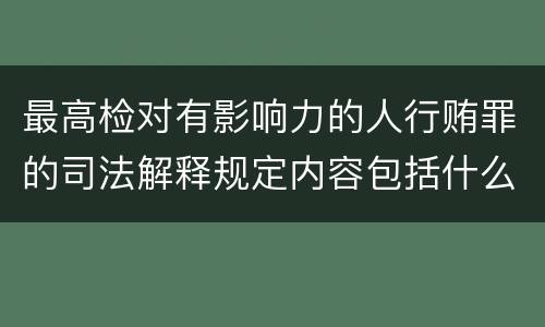 最高检对有影响力的人行贿罪的司法解释规定内容包括什么