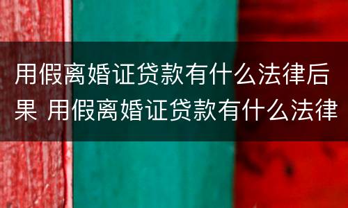 用假离婚证贷款有什么法律后果 用假离婚证贷款有什么法律后果嘛