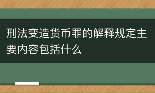 刑法变造货币罪的解释规定主要内容包括什么