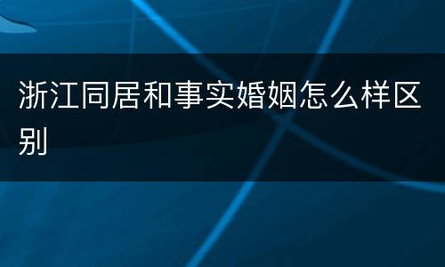 浙江同居和事实婚姻怎么样区别
