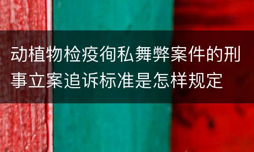 动植物检疫徇私舞弊案件的刑事立案追诉标准是怎样规定