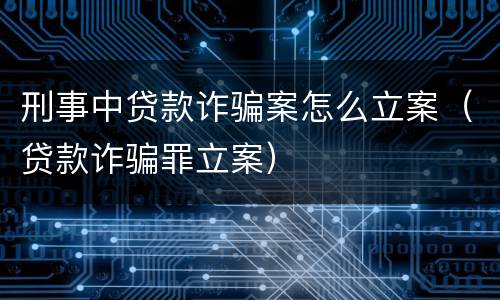 刑事中贷款诈骗案怎么立案（贷款诈骗罪立案）