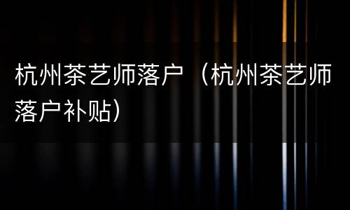 杭州茶艺师落户（杭州茶艺师落户补贴）