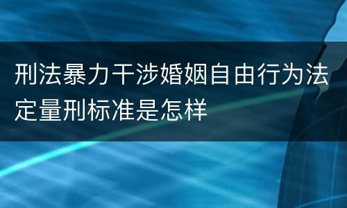 刑法暴力干涉婚姻自由行为法定量刑标准是怎样