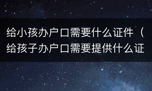 给小孩办户口需要什么证件（给孩子办户口需要提供什么证件）
