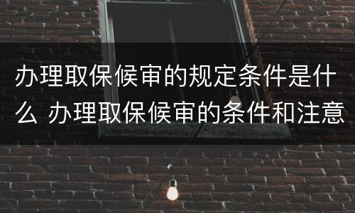 办理取保候审的规定条件是什么 办理取保候审的条件和注意事项