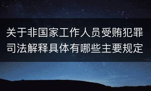 关于非国家工作人员受贿犯罪司法解释具体有哪些主要规定