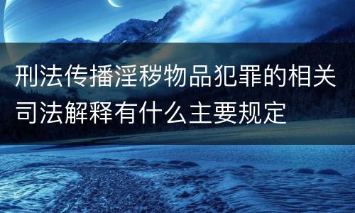 刑法传播淫秽物品犯罪的相关司法解释有什么主要规定