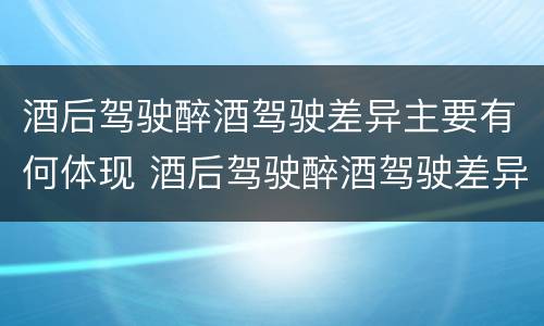 酒后驾驶醉酒驾驶差异主要有何体现 酒后驾驶醉酒驾驶差异主要有何体现呢