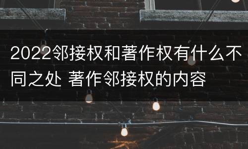 2022邻接权和著作权有什么不同之处 著作邻接权的内容