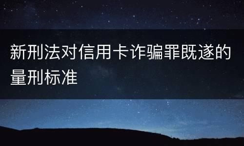 新刑法对信用卡诈骗罪既遂的量刑标准