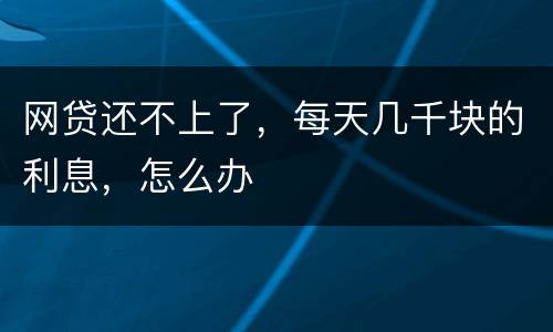 网贷还不上了，每天几千块的利息，怎么办