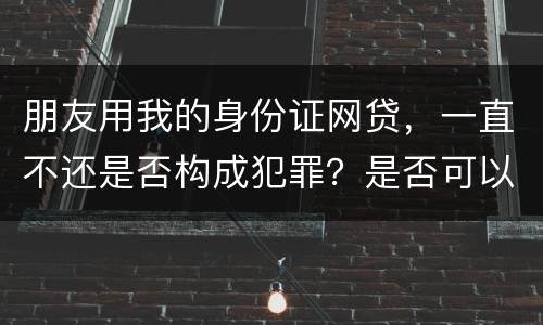 朋友用我的身份证网贷，一直不还是否构成犯罪？是否可以起诉