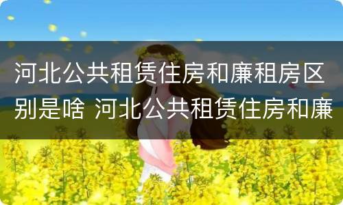 河北公共租赁住房和廉租房区别是啥 河北公共租赁住房和廉租房区别是啥呢
