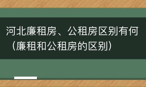 河北廉租房、公租房区别有何（廉租和公租房的区别）