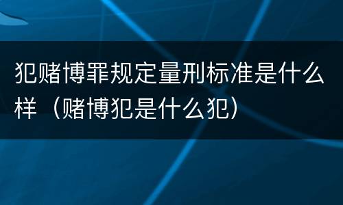 犯赌博罪规定量刑标准是什么样（赌博犯是什么犯）