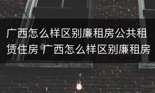 广西怎么样区别廉租房公共租赁住房 广西怎么样区别廉租房公共租赁住房呢