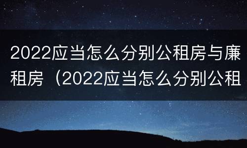 2022应当怎么分别公租房与廉租房（2022应当怎么分别公租房与廉租房呢）