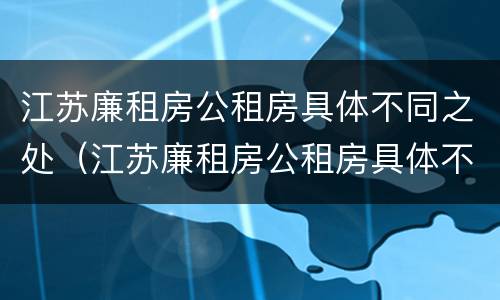 江苏廉租房公租房具体不同之处（江苏廉租房公租房具体不同之处在哪）