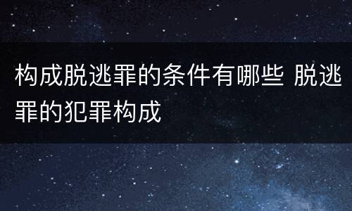 构成脱逃罪的条件有哪些 脱逃罪的犯罪构成