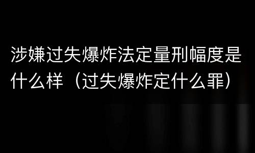 涉嫌过失爆炸法定量刑幅度是什么样（过失爆炸定什么罪）