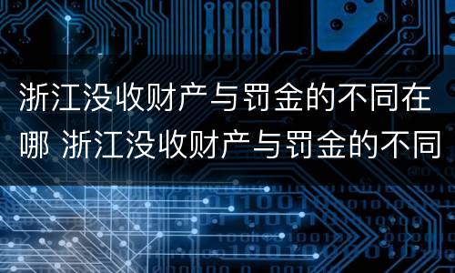 浙江没收财产与罚金的不同在哪 浙江没收财产与罚金的不同在哪里