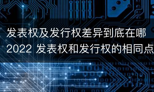 发表权及发行权差异到底在哪2022 发表权和发行权的相同点