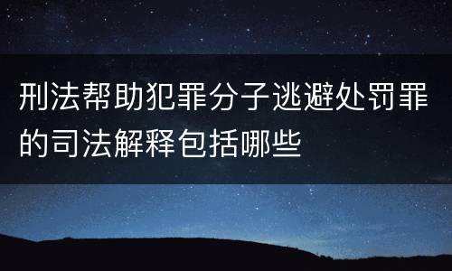 刑法帮助犯罪分子逃避处罚罪的司法解释包括哪些