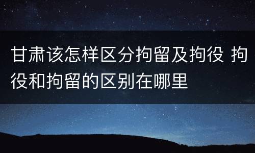 甘肃该怎样区分拘留及拘役 拘役和拘留的区别在哪里