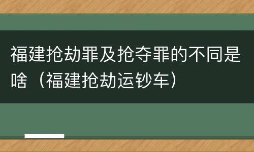 福建抢劫罪及抢夺罪的不同是啥（福建抢劫运钞车）