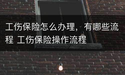 工伤保险怎么办理，有哪些流程 工伤保险操作流程