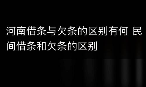 河南借条与欠条的区别有何 民间借条和欠条的区别