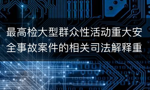 最高检大型群众性活动重大安全事故案件的相关司法解释重要规定都有哪些