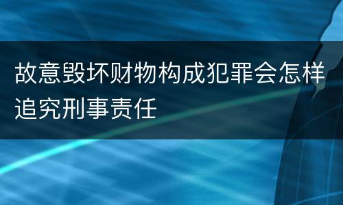 故意毁坏财物构成犯罪会怎样追究刑事责任