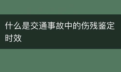 什么是交通事故中的伤残鉴定时效
