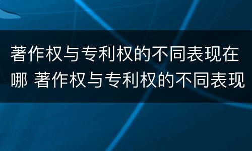 著作权与专利权的不同表现在哪 著作权与专利权的不同表现在哪些方面