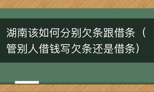 湖南该如何分别欠条跟借条（管别人借钱写欠条还是借条）