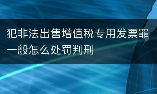 犯非法出售增值税专用发票罪一般怎么处罚判刑
