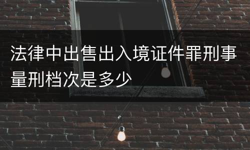 法律中出售出入境证件罪刑事量刑档次是多少