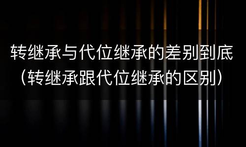 转继承与代位继承的差别到底（转继承跟代位继承的区别）