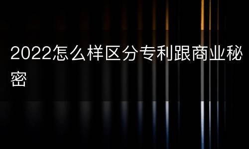 2022怎么样区分专利跟商业秘密