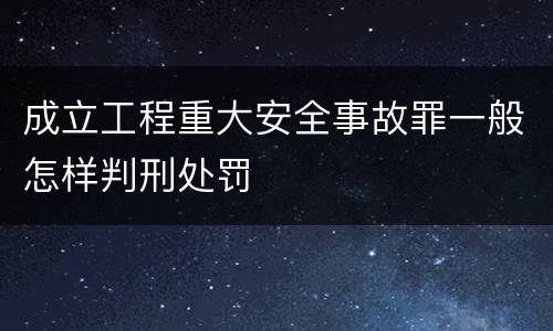 成立工程重大安全事故罪一般怎样判刑处罚